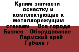  Купим запчасти, оснастку и комплектующие к металлорежущим станкам. - Все города Бизнес » Оборудование   . Пермский край,Губаха г.